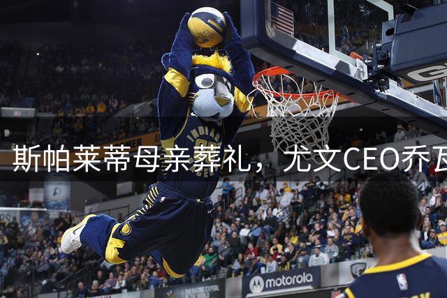 斯帕莱蒂母亲葬礼，尤文CEO乔瓦尼、琼托利、洛卡特利到场