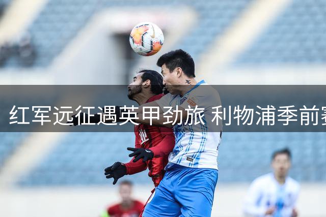 红军远征遇英甲劲旅 利物浦季前赛战维瑟汉姆引关注